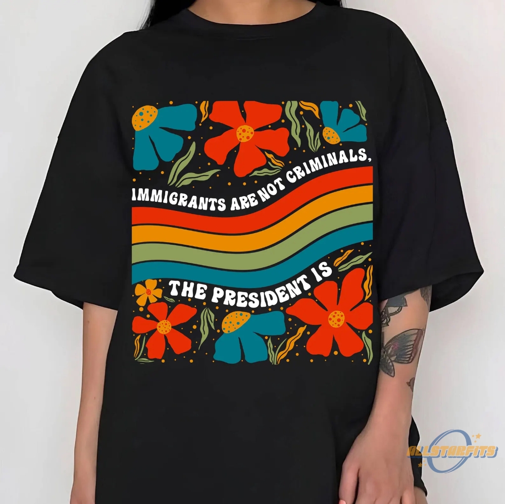 Immigrants Are Not Criminals The President Is Shirt