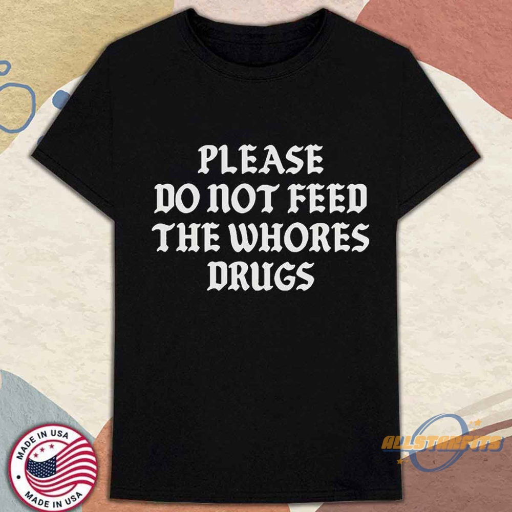 Please Do Not Feed The Whores Drugs Shirt Edgy Funny Statement Tee