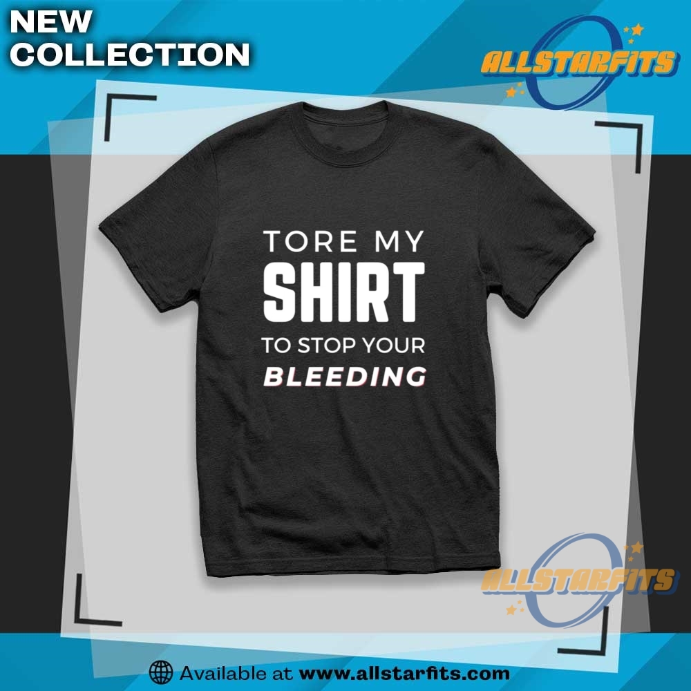 Tore My Shirt To Stop You Bleeding Shirt