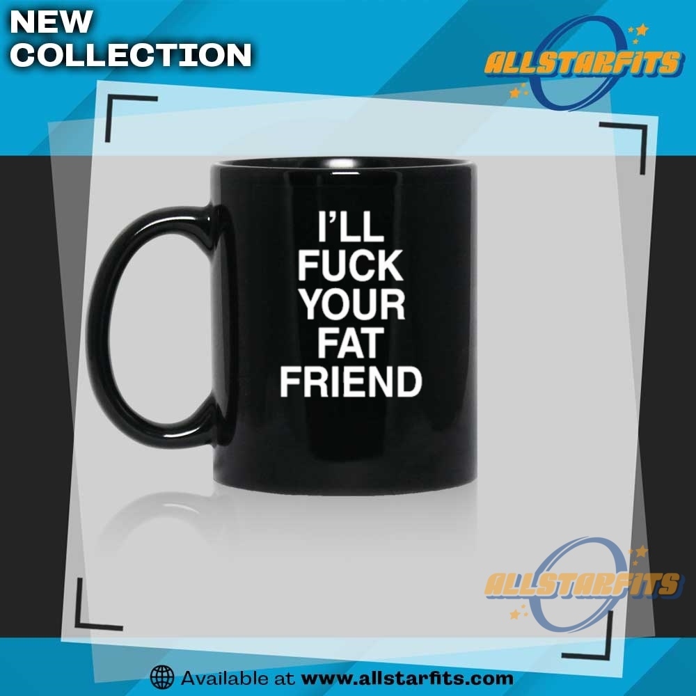 Ill Fuck Your Fat Friend T Shirts 8 I’ll Fuck Your Fat Friend T Shirts