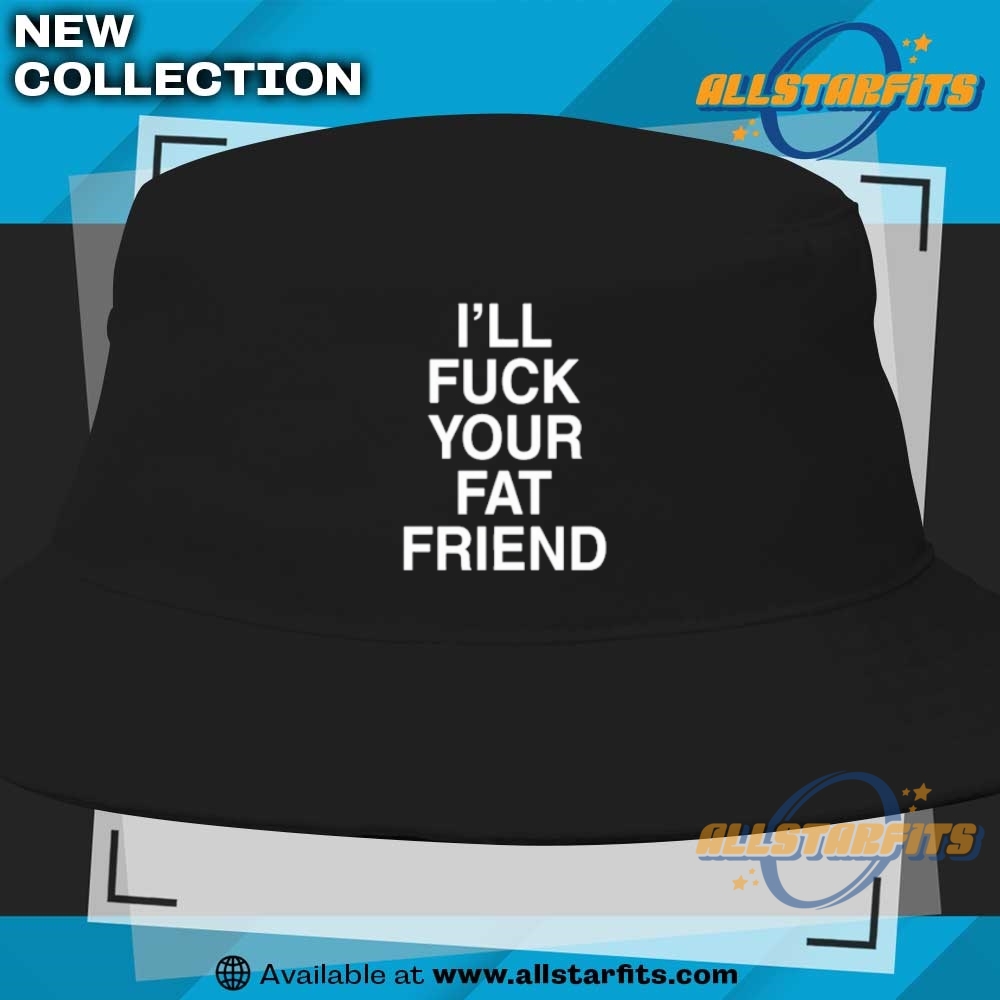 Ill Fuck Your Fat Friend T Shirts 9 I’ll Fuck Your Fat Friend T Shirts